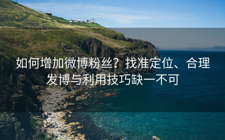 如何增加微博粉丝?找准定位、合理发博与利用技巧缺一不可
