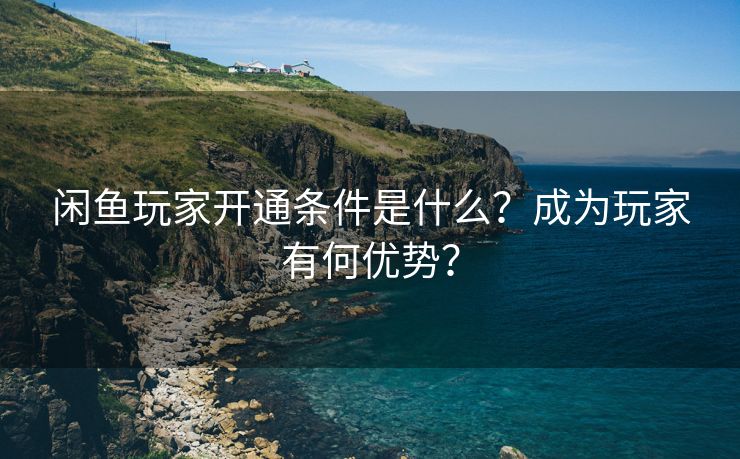 闲鱼玩家开通条件是什么?成为玩家有何优势? 闲鱼玩家开通条件是什么?成为玩家有何优势?