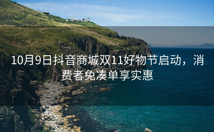 10月9日抖音商城双11好物节启动，消费者免凑单享实惠