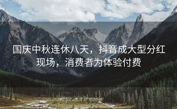 国庆中秋连休八天,抖音成大型分红现场,消费者为体验付费 国庆中秋连休八天,抖音成大型分红现场,消费者为体验付费