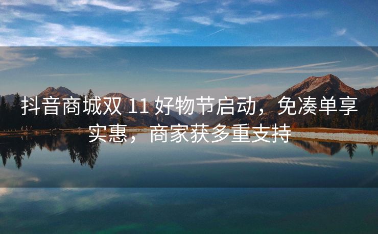 抖音商城双 11 好物节启动，免凑单享实惠，商家获多重支持