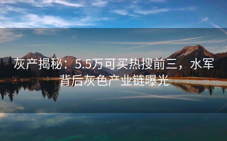 灰产揭秘:5.5万可买热搜前三,水军背后灰色产业链曝光 灰产揭秘:5.5万可买热搜前三,水军背后灰色产业链曝光