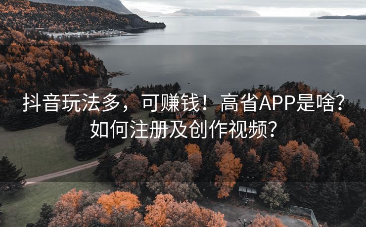 抖音玩法多，可赚钱！高省APP是啥？如何注册及创作视频？